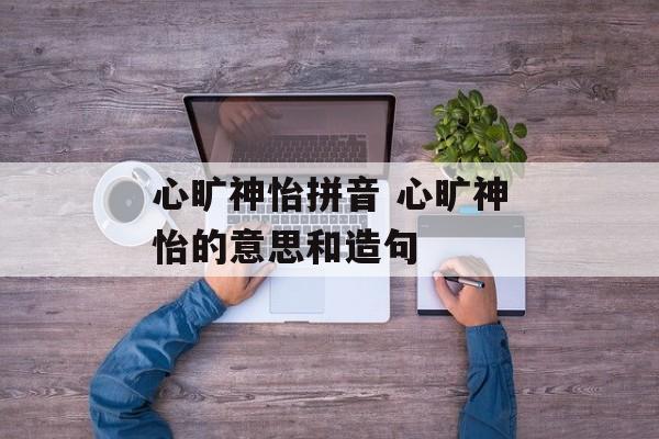 心旷神怡拼音 心旷神怡的意思和造句-第1张图片-