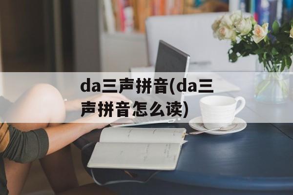 da三声拼音(da三声拼音怎么读)-第1张图片-