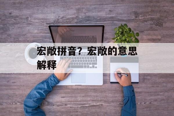 宏敞拼音？宏敞的意思解释-第1张图片-