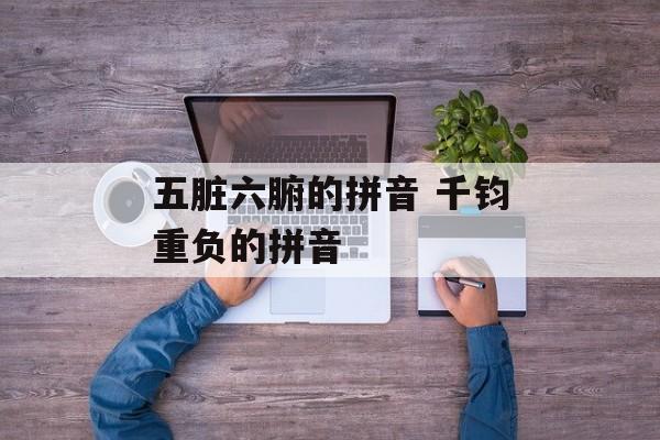 五脏六腑的拼音 千钧重负的拼音-第1张图片-