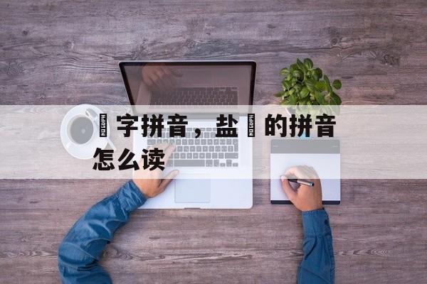 焗字拼音，盐焗的拼音怎么读-第1张图片-