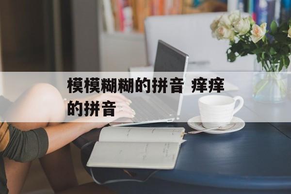 模模糊糊的拼音 痒痒的拼音-第1张图片-