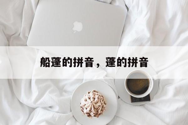 船蓬的拼音，蓬的拼音-第1张图片-