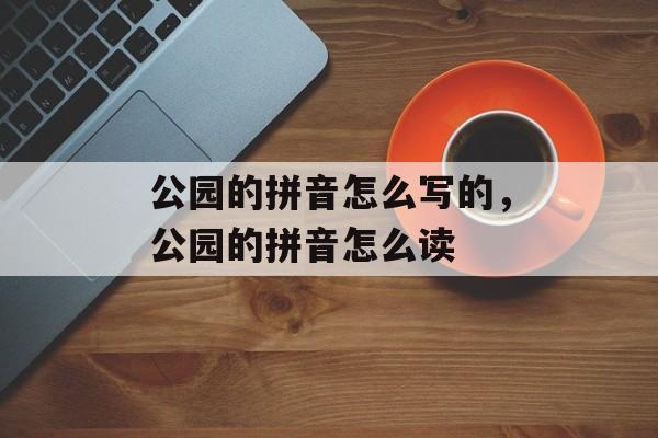公园的拼音怎么写的，公园的拼音怎么读-第1张图片-