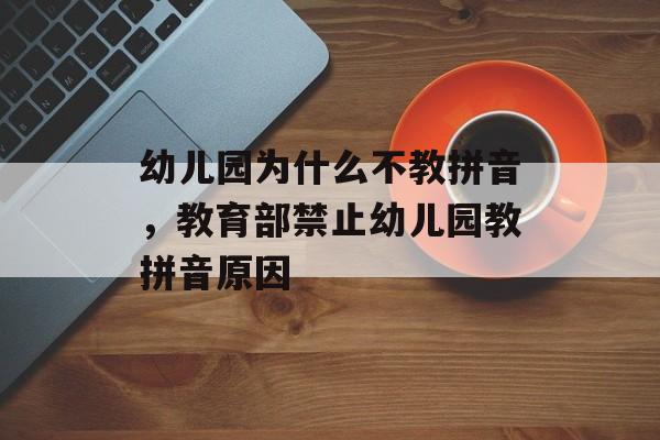 幼儿园为什么不教拼音，教育部禁止幼儿园教拼音原因-第1张图片-