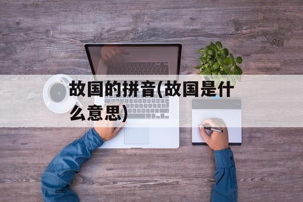 故国的拼音(故国是什么意思)-第1张图片-