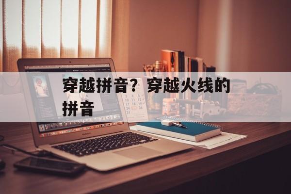 穿越拼音？穿越火线的拼音-第1张图片-
