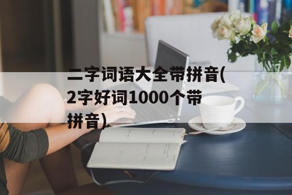 二字词语大全带拼音(2字好词1000个带拼音)-第1张图片-