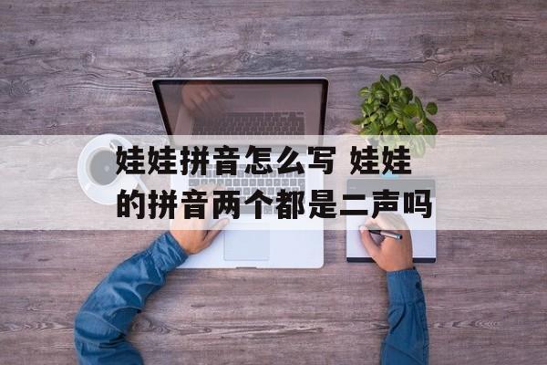 娃娃拼音怎么写 娃娃的拼音两个都是二声吗-第1张图片-
