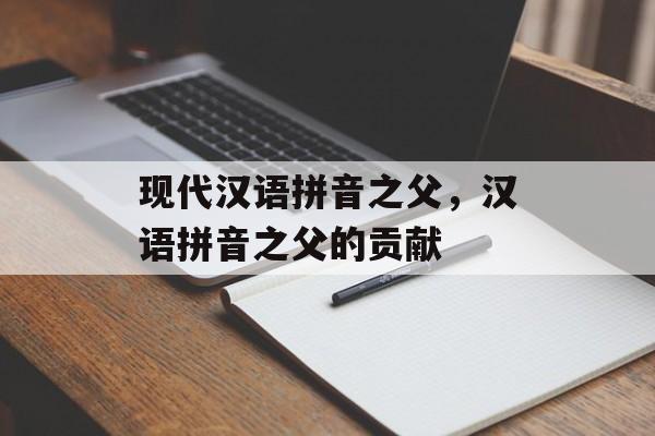 现代汉语拼音之父，汉语拼音之父的贡献-第1张图片-