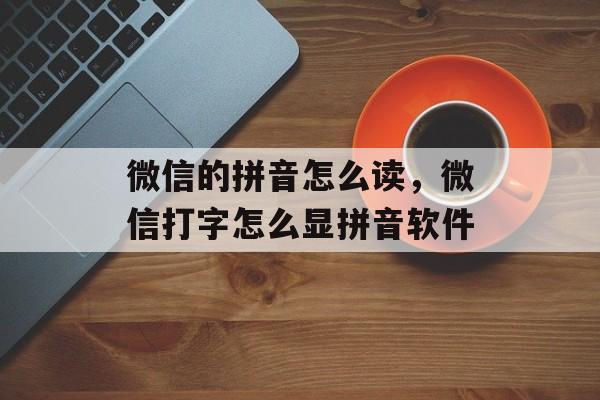 微信的拼音怎么读，微信打字怎么显拼音软件-第1张图片-