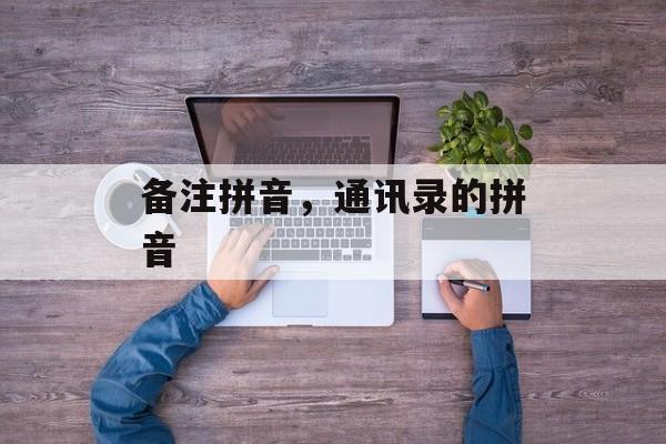 备注拼音，通讯录的拼音-第1张图片-