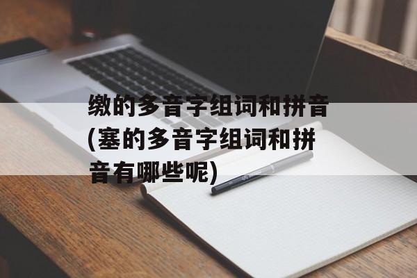 缴的多音字组词和拼音(塞的多音字组词和拼音有哪些呢)-第1张图片-