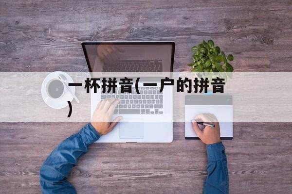 一杯拼音(一户的拼音)-第1张图片-