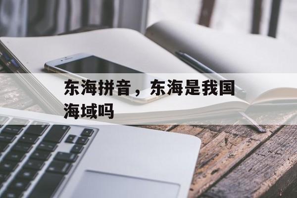 东海拼音，东海是我国海域吗-第1张图片-