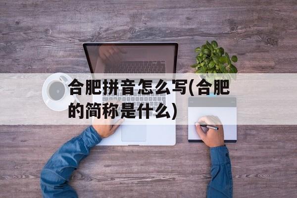 合肥拼音怎么写(合肥的简称是什么)-第1张图片-