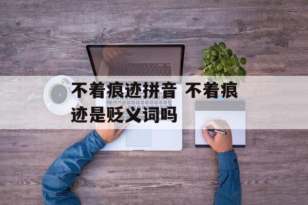 不着痕迹拼音 不着痕迹是贬义词吗-第1张图片-