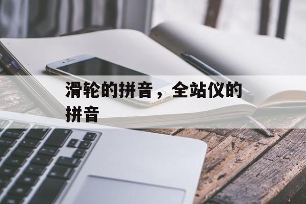 滑轮的拼音，全站仪的拼音-第1张图片-