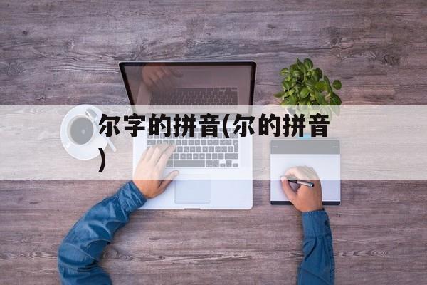 尔字的拼音(尔的拼音)-第1张图片-