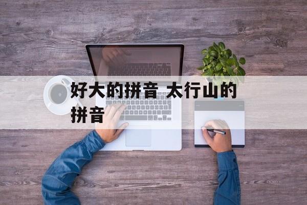 好大的拼音 太行山的拼音-第1张图片-