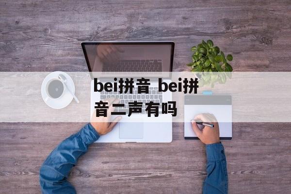 bei拼音 bei拼音二声有吗-第1张图片-