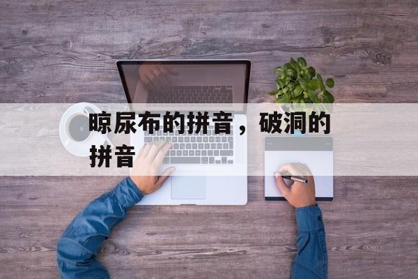 晾尿布的拼音，破洞的拼音-第1张图片-