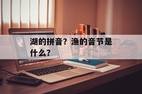 湖的拼音？渔的音节是什么？-第1张图片-