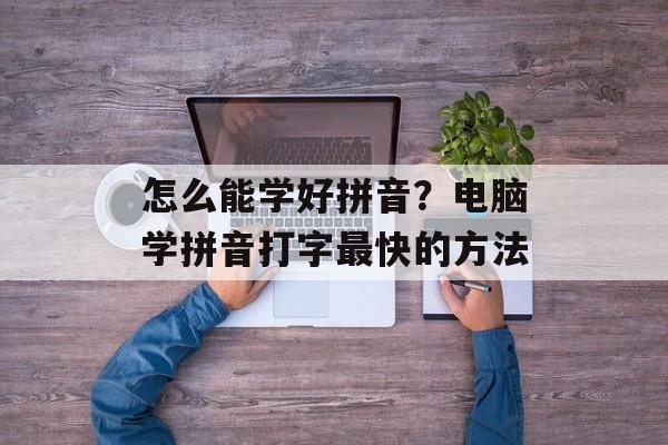 怎么能学好拼音？电脑学拼音打字最快的方法-第1张图片-