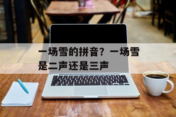 一场雪的拼音？一场雪是二声还是三声-第1张图片-