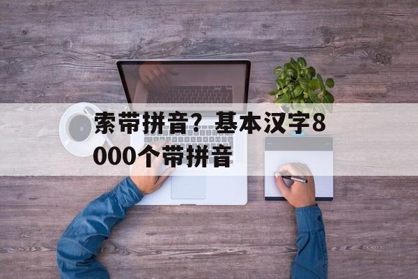 索带拼音？基本汉字8000个带拼音-第1张图片-