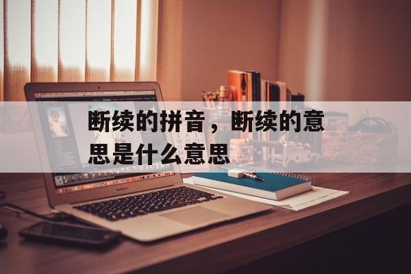断续的拼音，断续的意思是什么意思-第1张图片-