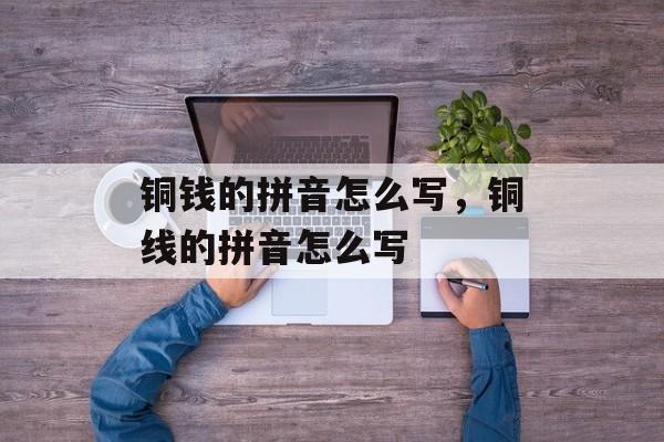 铜钱的拼音怎么写，铜线的拼音怎么写-第1张图片-