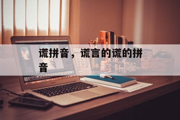 谎拼音，谎言的谎的拼音-第1张图片-