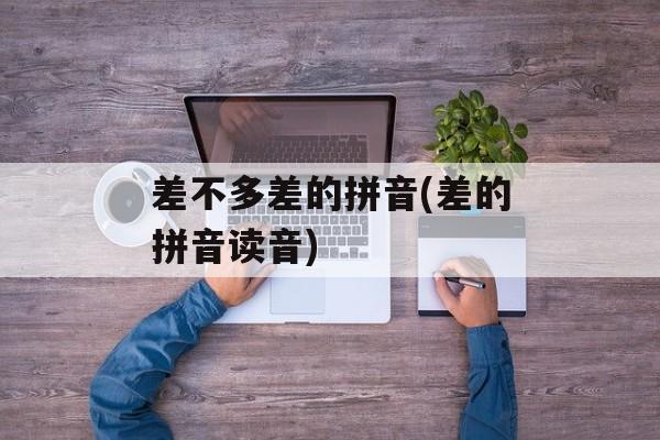 差不多差的拼音(差的拼音读音)-第1张图片-
