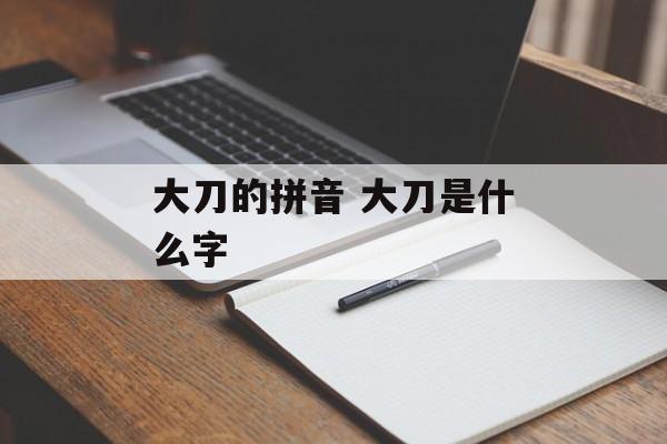大刀的拼音 大刀是什么字-第1张图片-