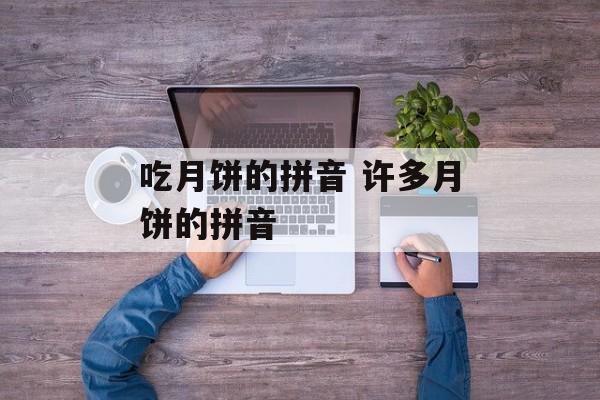 吃月饼的拼音 许多月饼的拼音-第1张图片-