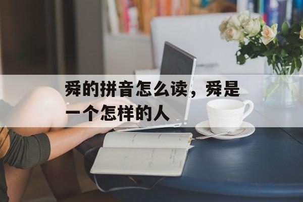 舜的拼音怎么读，舜是一个怎样的人-第1张图片-