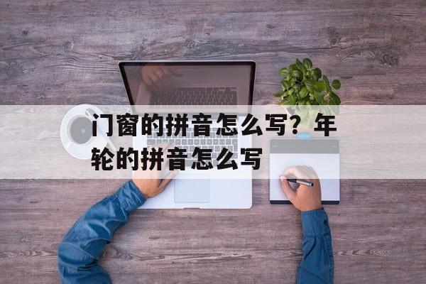 门窗的拼音怎么写？年轮的拼音怎么写-第1张图片-