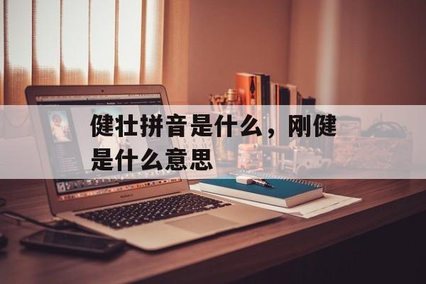 健壮拼音是什么，刚健是什么意思-第1张图片-