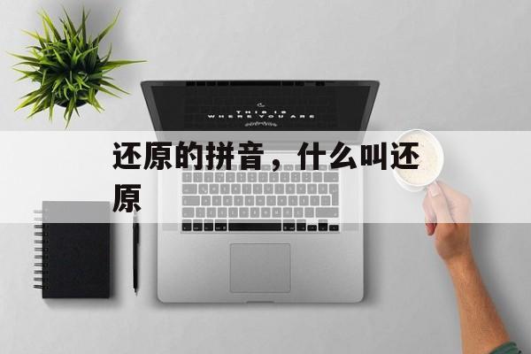 还原的拼音，什么叫还原-第1张图片-