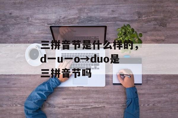 三拼音节是什么样的，d一u一o→duo是三拼音节吗-第1张图片-