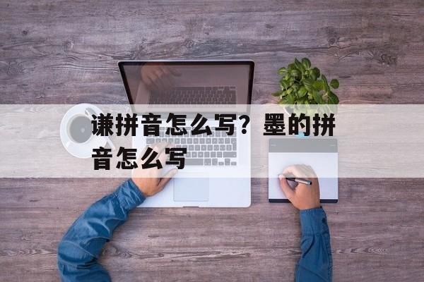 谦拼音怎么写？墨的拼音怎么写-第1张图片-