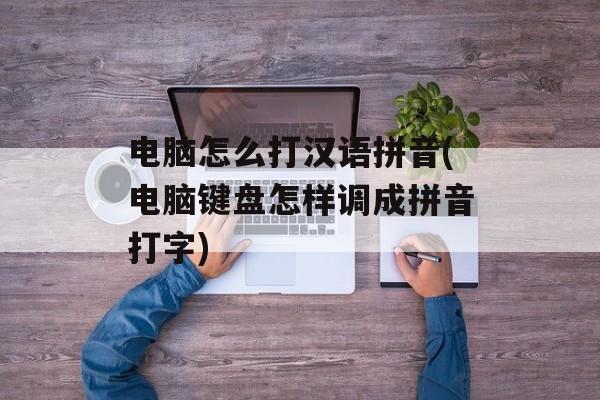 电脑怎么打汉语拼音(电脑键盘怎样调成拼音打字)-第1张图片-