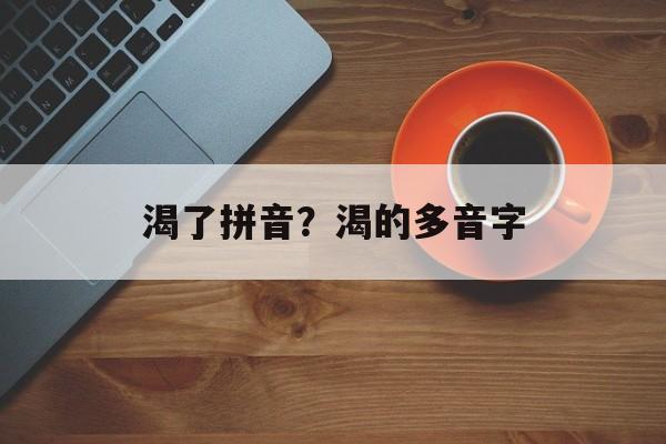 渴了拼音？渴的多音字-第1张图片-