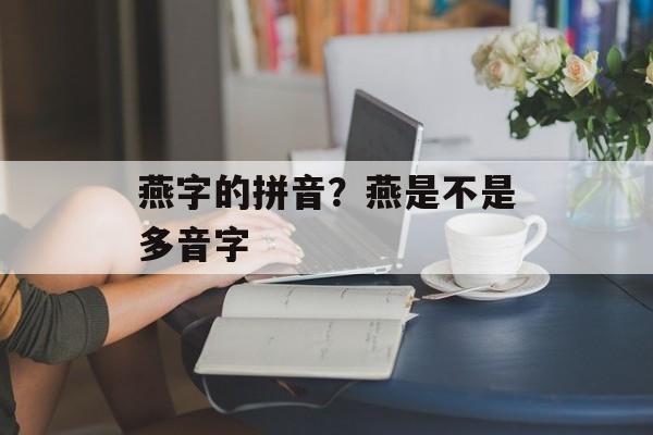 燕字的拼音？燕是不是多音字-第1张图片-