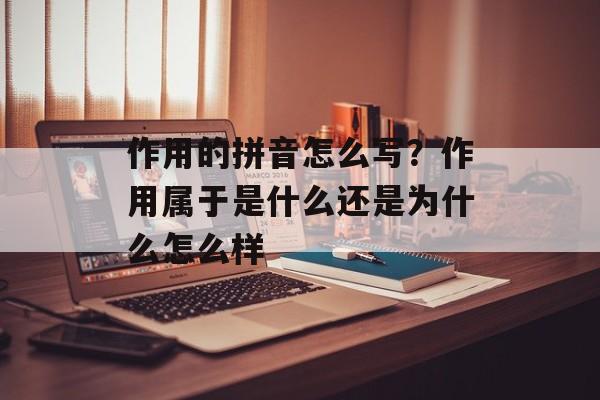 作用的拼音怎么写？作用属于是什么还是为什么怎么样-第1张图片-