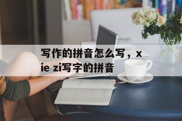 写作的拼音怎么写，xie zi写字的拼音-第1张图片-