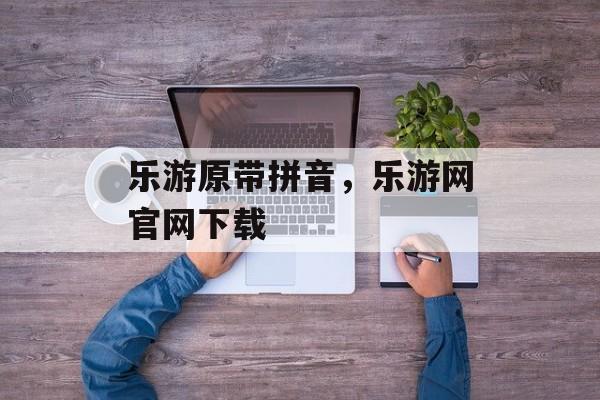 乐游原带拼音，乐游网官网下载-第1张图片-
