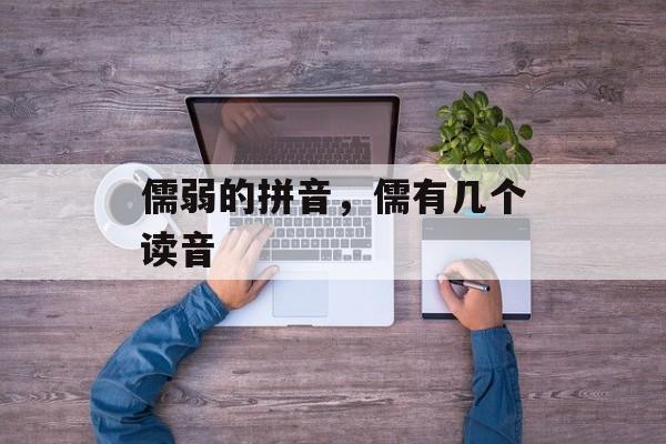 儒弱的拼音，儒有几个读音-第1张图片-