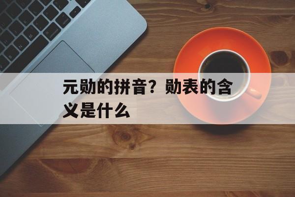 元勋的拼音？勋表的含义是什么-第1张图片-